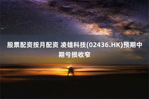 股票配资按月配资 凌雄科技(02436.HK)预期中期亏损收窄