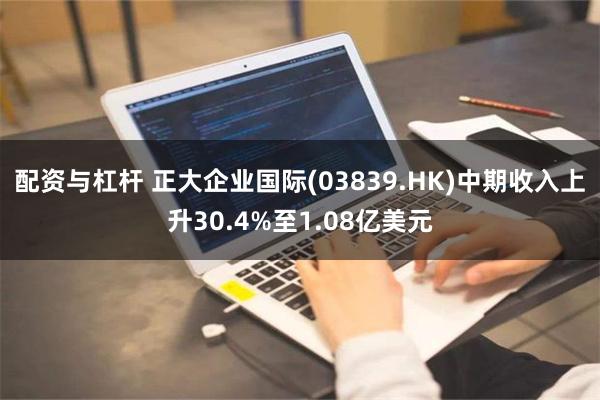 配资与杠杆 正大企业国际(03839.HK)中期收入上升30.4%至1.08亿美元