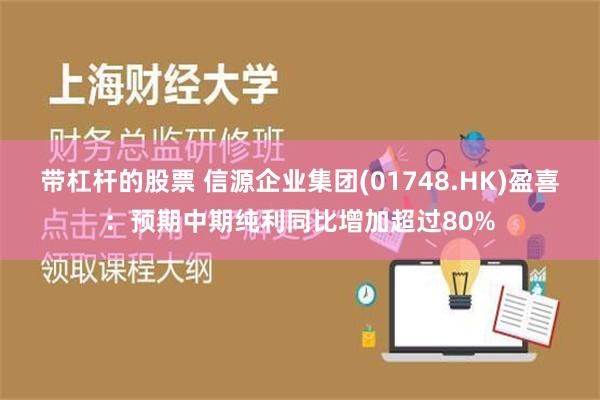 带杠杆的股票 信源企业集团(01748.HK)盈喜：预期中期纯利同比增加超过80%