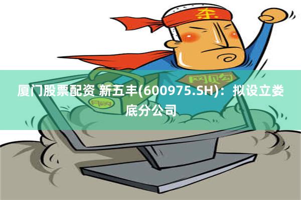 厦门股票配资 新五丰(600975.SH)：拟设立娄底分公司