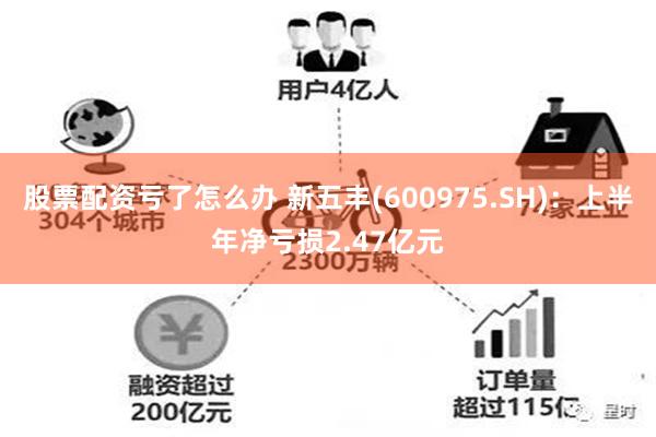 股票配资亏了怎么办 新五丰(600975.SH)：上半年净亏损2.47亿元