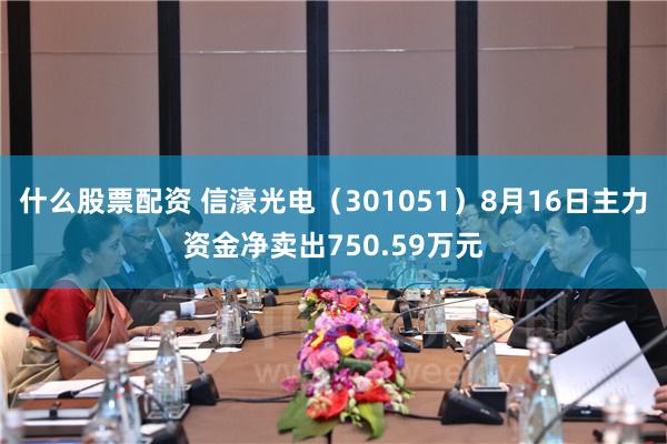 什么股票配资 信濠光电（301051）8月16日主力资金净卖出750.59万元