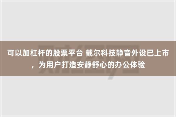 可以加杠杆的股票平台 戴尔科技静音外设已上市，为用户打造安静舒心的办公体验