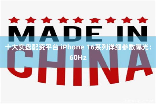 十大实盘配资平台 iPhone 16系列详细参数曝光：60Hz