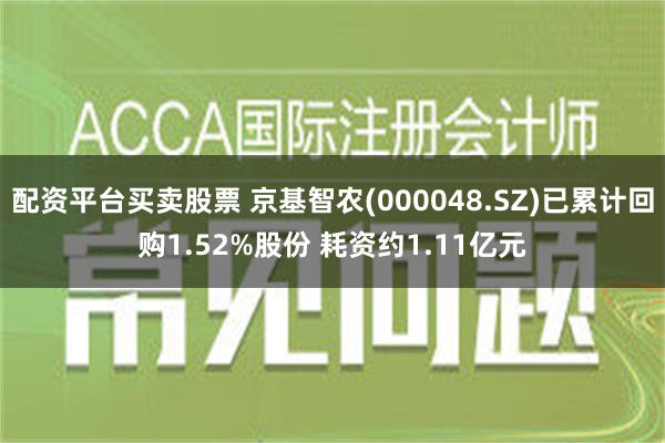 配资平台买卖股票 京基智农(000048.SZ)已累计回购1.52%股份 耗资约1.11亿元