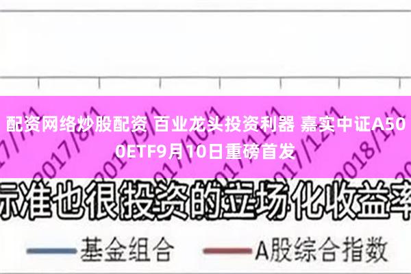 配资网络炒股配资 百业龙头投资利器 嘉实中证A500ETF9月10日重磅首发