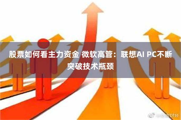 股票如何看主力资金 微软高管：联想AI PC不断突破技术瓶颈