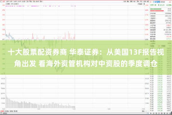 十大股票配资券商 华泰证券：从美国13F报告视角出发 看海外资管机构对中资股的季度调仓