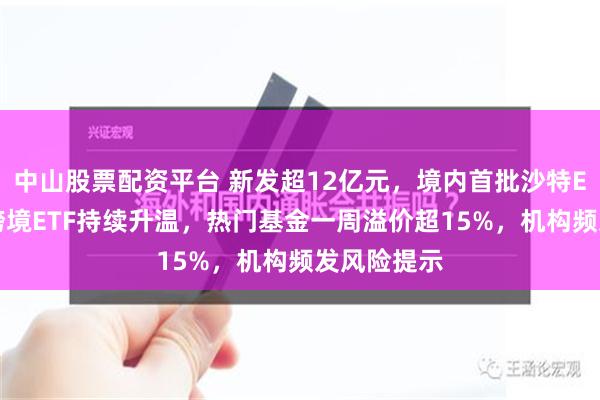 中山股票配资平台 新发超12亿元，境内首批沙特ETF成立！跨境ETF持续升温，热门基金一周溢价超15%，机构频发风险提示