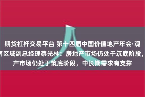 期货杠杆交易平台 第十四届中国价值地产年会·观点 | 中指研究院华南区域副总经理蔡光林：房地产市场仍处于筑底阶段，中长期需求有支撑