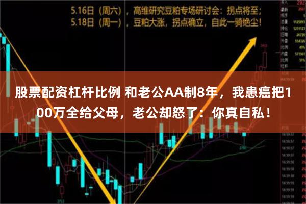 股票配资杠杆比例 和老公AA制8年，我患癌把100万全给父母，老公却怒了：你真自私！