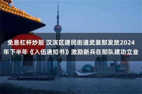 免息杠杆炒股 汉滨区建民街道武装部发放2024年下半年《入伍通知书》激励新兵在部队建功立业