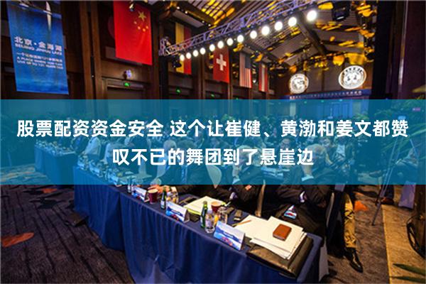 股票配资资金安全 这个让崔健、黄渤和姜文都赞叹不已的舞团到了悬崖边