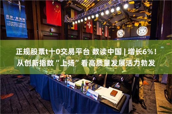 正规股票t十0交易平台 数读中国 | 增长6%！从创新指数“上扬”看高质量发展活力勃发