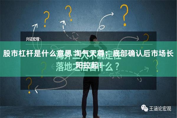 股市杠杆是什么意思 淘气天尊：底部确认后市场长阳拉起！