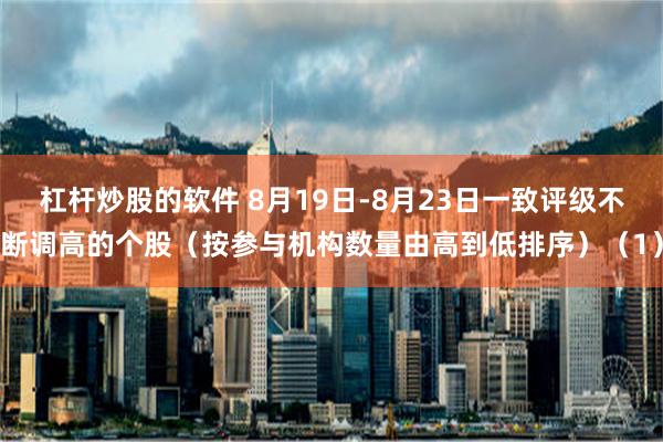 杠杆炒股的软件 8月19日-8月23日一致评级不断调高的个股（按参与机构数量由高到低排序）（1）