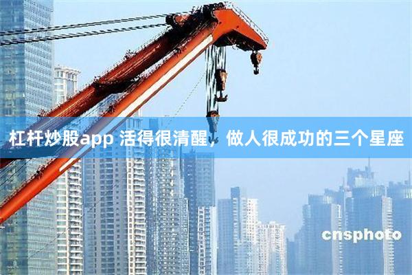 杠杆炒股app 活得很清醒，做人很成功的三个星座