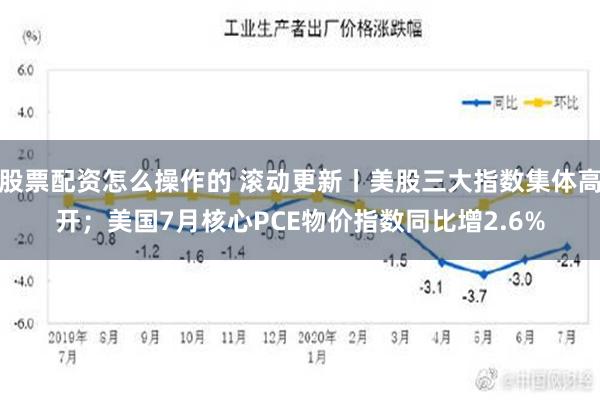 股票配资怎么操作的 滚动更新丨美股三大指数集体高开；美国7月核心PCE物价指数同比增2.6%