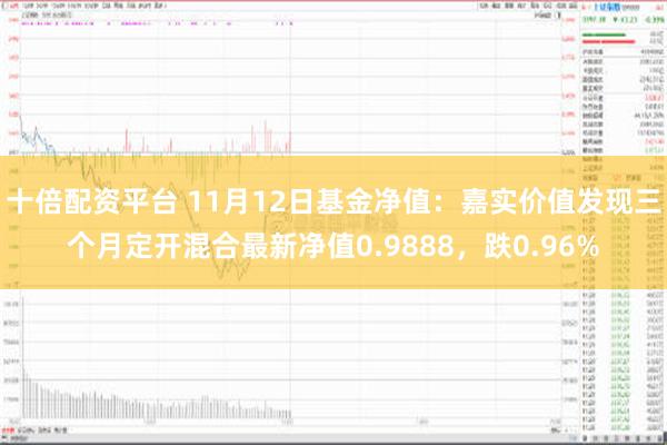 十倍配资平台 11月12日基金净值：嘉实价值发现三个月定开混合最新净值0.9888，跌0.96%