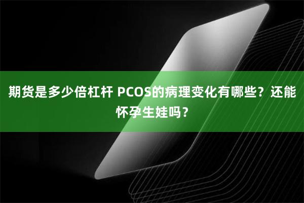 期货是多少倍杠杆 PCOS的病理变化有哪些？还能怀孕生娃吗？