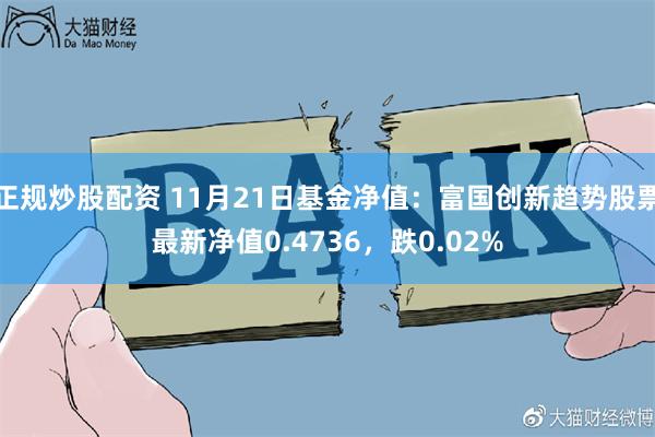 正规炒股配资 11月21日基金净值：富国创新趋势股票最新净值0.4736，跌0.02%