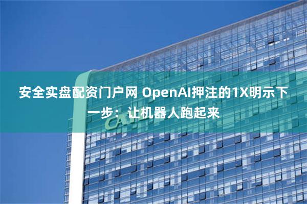 安全实盘配资门户网 OpenAI押注的1X明示下一步：让机器人跑起来