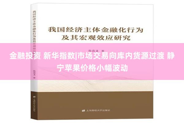 金融投资 新华指数|市场交易向库内货源过渡 静宁苹果价格小幅波动