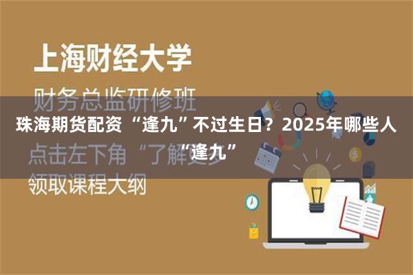 珠海期货配资 “逢九”不过生日？2025年哪些人“逢九”