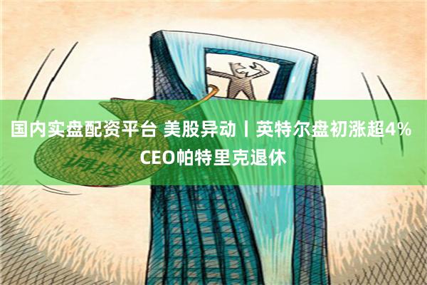 国内实盘配资平台 美股异动丨英特尔盘初涨超4% CEO帕特里克退休