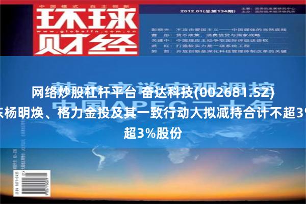 网络炒股杠杆平台 奋达科技(002681.SZ)：股东杨明焕、格力金投及其一致行动人拟减持合计不超3%股份