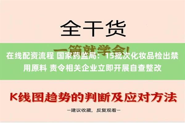 在线配资流程 国家药监局：15批次化妆品检出禁用原料 责令相关企业立即开展自查整改