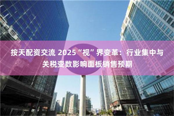 按天配资交流 2025“视”界变革：行业集中与关税变数影响面板销售预期