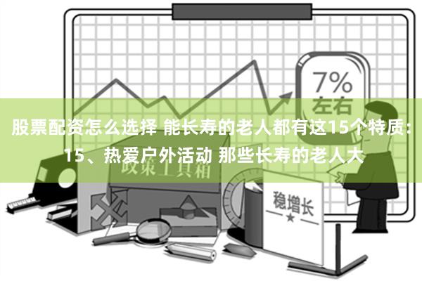 股票配资怎么选择 能长寿的老人都有这15个特质： 15、热爱户外活动 那些长寿的老人大