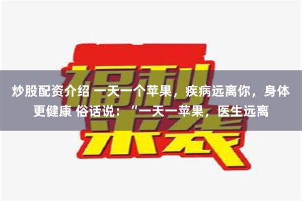 炒股配资介绍 一天一个苹果，疾病远离你，身体更健康 俗话说：“一天一苹果，医生远离