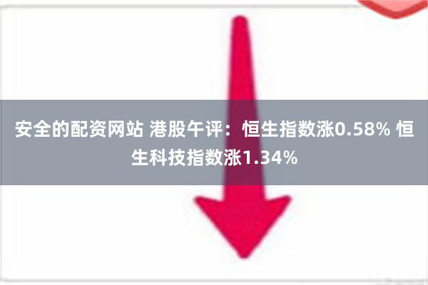 安全的配资网站 港股午评：恒生指数涨0.58% 恒生科技指数涨1.34%