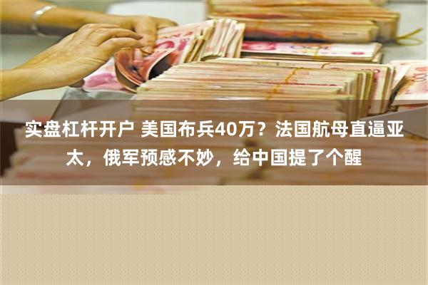 实盘杠杆开户 美国布兵40万？法国航母直逼亚太，俄军预感不妙，给中国提了个醒