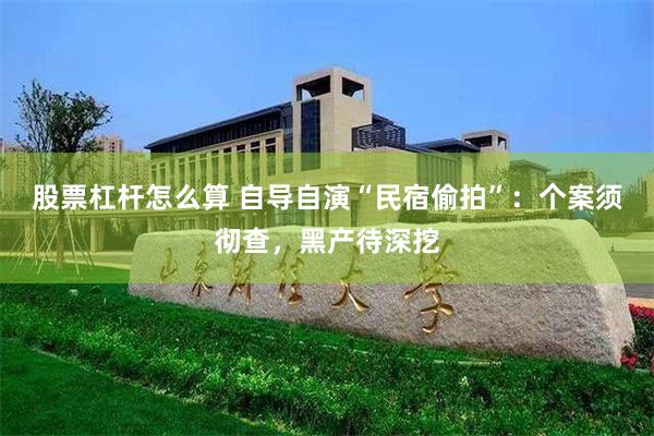 股票杠杆怎么算 自导自演“民宿偷拍”：个案须彻查，黑产待深挖