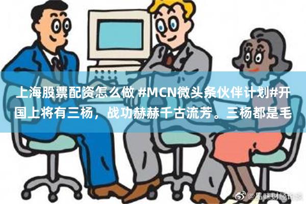 上海股票配资怎么做 #MCN微头条伙伴计划#开国上将有三杨，战功赫赫千古流芳。三杨都是毛