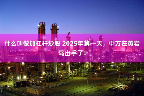 什么叫做加杠杆炒股 2025年第一天，中方在黄岩岛出手了！