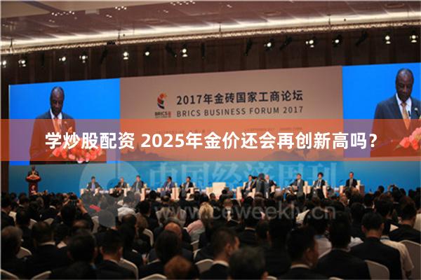 学炒股配资 2025年金价还会再创新高吗？