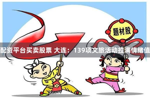 配资平台买卖股票 大连：139项文旅活动拉满情绪值