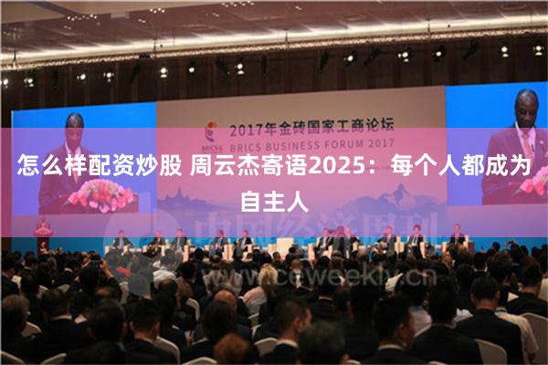 怎么样配资炒股 周云杰寄语2025：每个人都成为自主人