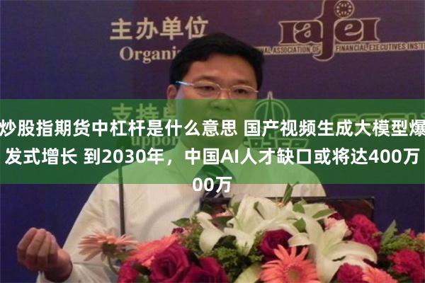 炒股指期货中杠杆是什么意思 国产视频生成大模型爆发式增长 到2030年，中国AI人才缺口或将达400万