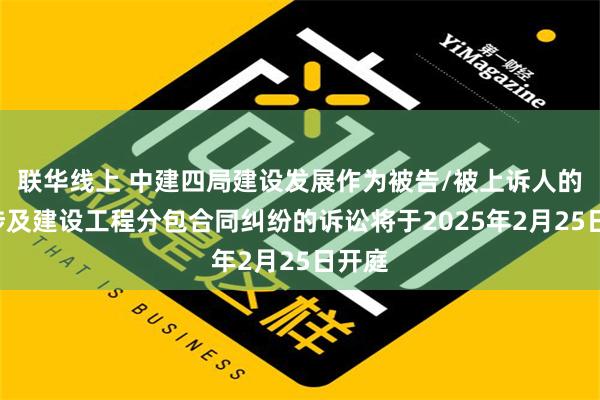 联华线上 中建四局建设发展作为被告/被上诉人的1起涉及建设工程分包合同纠纷的诉讼将于2025年2月25日开庭