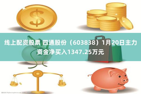 线上配资股票 四通股份（603838）1月20日主力资金净买入1347.25万元